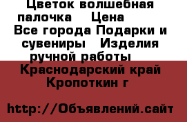  Цветок-волшебная палочка. › Цена ­ 500 - Все города Подарки и сувениры » Изделия ручной работы   . Краснодарский край,Кропоткин г.